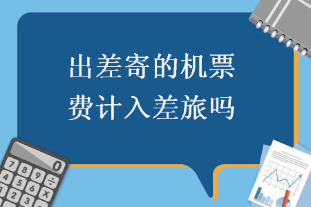 出差寄的機(jī)票費(fèi)計(jì)入差旅嗎