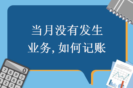 當(dāng)月沒有發(fā)生業(yè)務(wù),如何記賬 