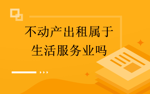 不動(dòng)產(chǎn)出租屬于生活服務(wù)業(yè)嗎