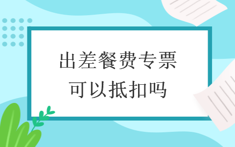 出差餐費(fèi)專票可以抵扣嗎