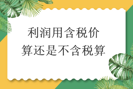 利潤用含稅價(jià)算還是不含稅算