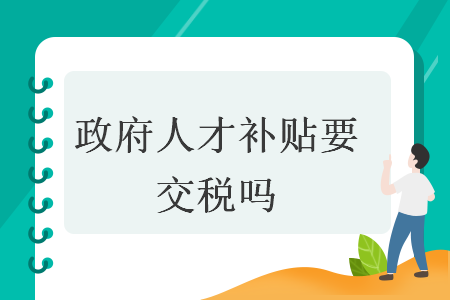 政府人才補(bǔ)貼要交稅嗎 政府人才補(bǔ)貼要交稅嗎