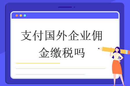 支付國外企業(yè)傭金繳稅嗎 支付國外企業(yè)傭金繳稅嗎