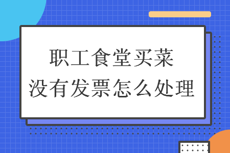 職工食堂買菜沒有發(fā)票怎么處理