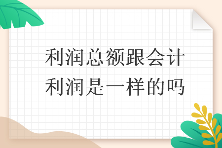   利潤總額跟會(huì)計(jì)利潤是一樣的嗎