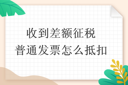 收到差額征稅普通發(fā)票怎么抵扣