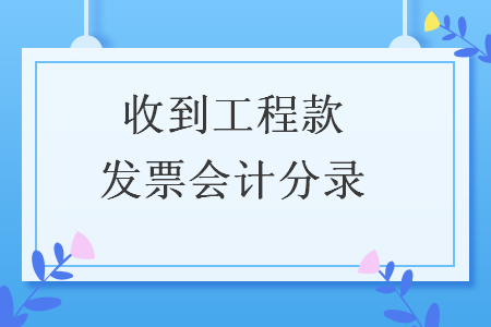 收到工程款發(fā)票會計分錄