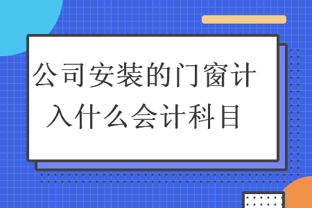 公司安裝的門窗計入什么會計科目