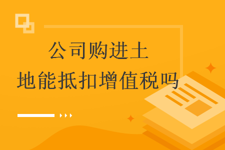 公司購進(jìn)土地能抵扣增值稅嗎