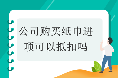 公司購買紙巾進(jìn)項可以抵扣嗎