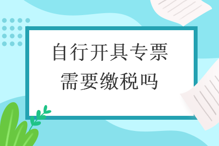 自行開(kāi)具專票需要繳稅嗎v