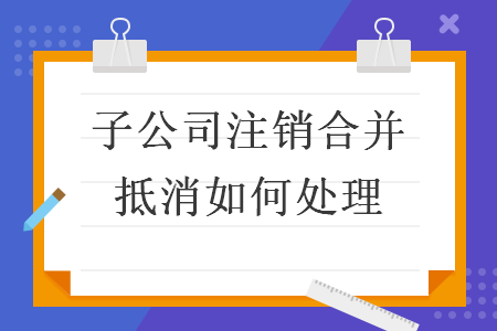 子公司注銷合并抵消如何處理