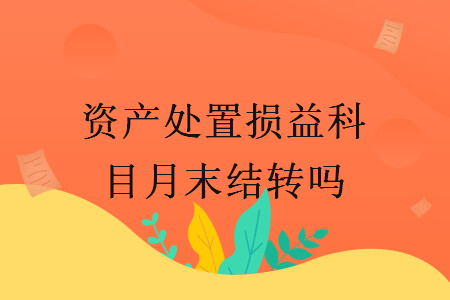 資產(chǎn)處置損益科目月末結(jié)轉(zhuǎn)嗎   