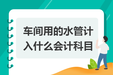 車間用的水管計入什么會計科目