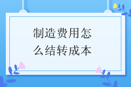 制造費(fèi)用怎么結(jié)轉(zhuǎn)成本