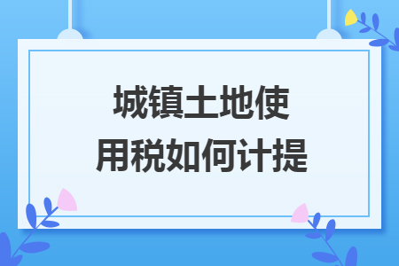 城鎮(zhèn)土地使用稅如何計提