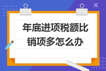 年底進(jìn)項(xiàng)稅額比銷項(xiàng)多怎么辦
