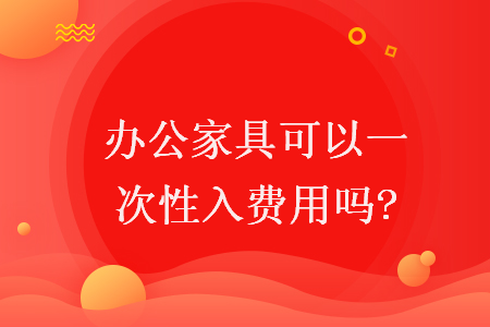 辦公家具可以一次性入費(fèi)用嗎?