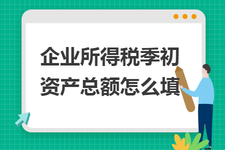 企業(yè)所得稅季初資產(chǎn)總額怎么填