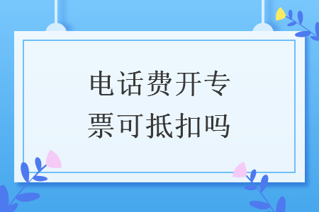 電話費(fèi)開專票可抵扣嗎