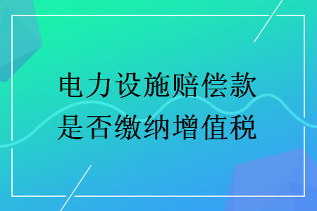 電力設(shè)施賠償款是否繳納增值稅