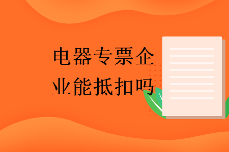 電器專票企業(yè)能抵扣嗎