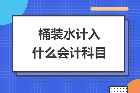 桶裝水計入什么會計科目