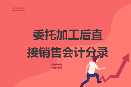 委托加工后直接銷售會(huì)計(jì)分錄