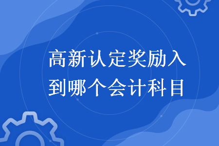 高新認(rèn)定獎勵入到哪個會計科目