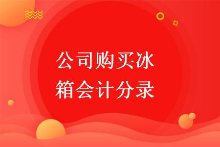 公司購買冰箱會(huì)計(jì)分錄