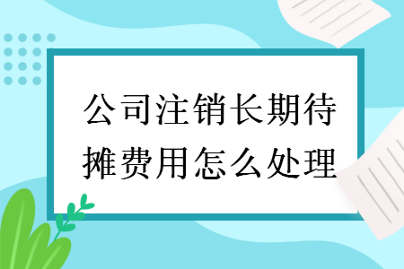 公司注銷長(zhǎng)期待攤費(fèi)用怎么處理