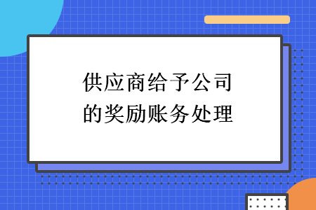 供應(yīng)商給予公司的獎(jiǎng)勵(lì)賬務(wù)處理 