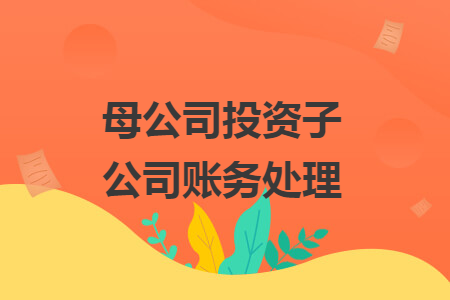 母公司投資子公司賬務(wù)處理
