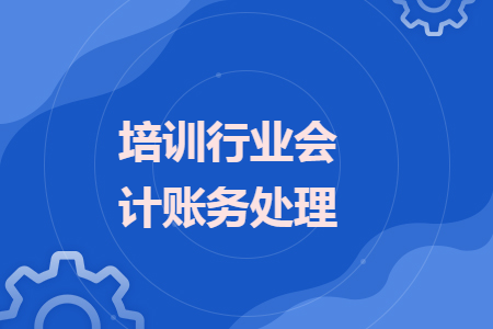 培訓(xùn)行業(yè)會(huì)計(jì)賬務(wù)處理