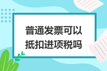普通發(fā)票可以抵扣進項稅嗎
