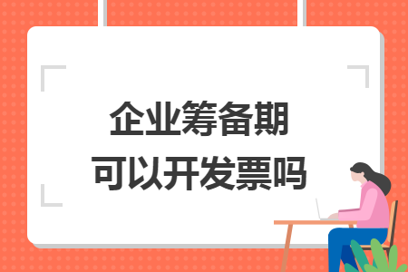 企業(yè)籌備期可以開發(fā)票嗎