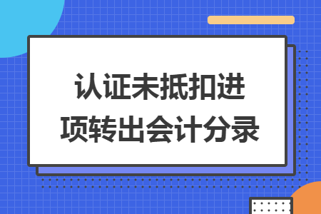認(rèn)證未抵扣進(jìn)項(xiàng)轉(zhuǎn)出會(huì)計(jì)分錄