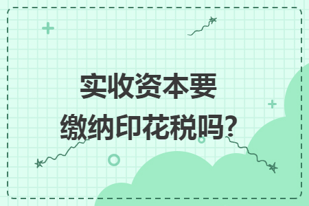 實(shí)收資本要繳納印花稅嗎?