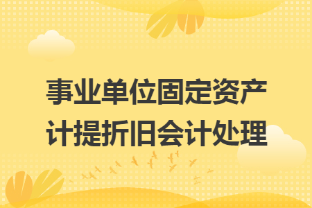 事業(yè)單位固定資產(chǎn)計提折舊會計處理