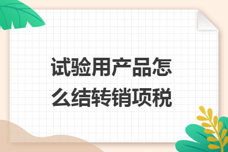 試驗用產(chǎn)品怎么結(jié)轉(zhuǎn)銷項稅