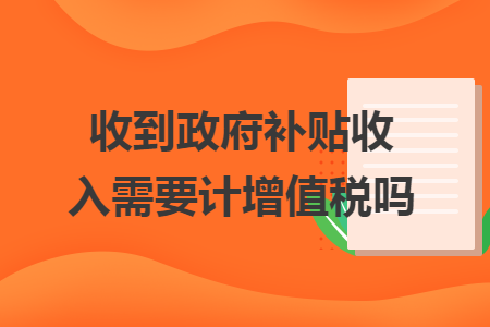 收到政府補(bǔ)貼收入需要計(jì)增值稅嗎