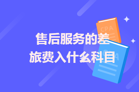 售后服務(wù)的差旅費(fèi)入什么科目