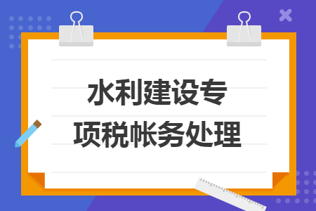 水利建設(shè)專項稅帳務(wù)處理