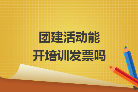團(tuán)建活動(dòng)能開培訓(xùn)發(fā)票嗎