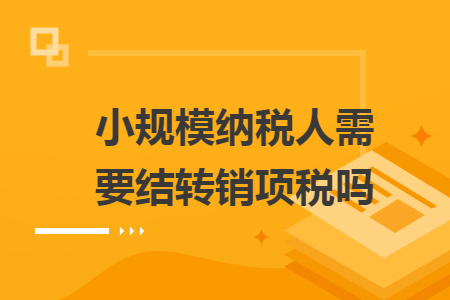 小規(guī)模納稅人需要結(jié)轉(zhuǎn)銷(xiāo)項(xiàng)稅嗎