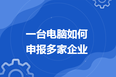 一臺電腦如何申報多家企業(yè)