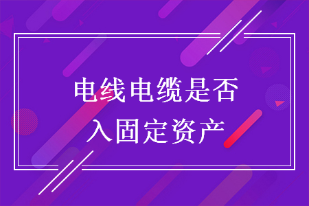 電線電纜是否入固定資產(chǎn)