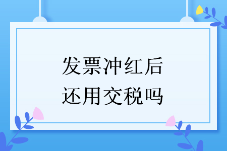 發(fā)票沖紅后還用交稅嗎