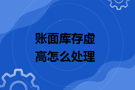 賬面庫存虛高怎么處理