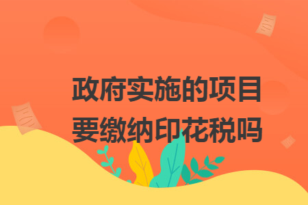 政府實(shí)施的項(xiàng)目要繳納印花稅嗎